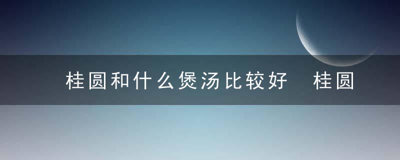 桂圆和什么煲汤比较好 桂圆和哪些东西煲汤比较合适